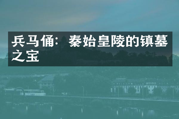 兵马俑：秦始皇陵的镇墓之宝