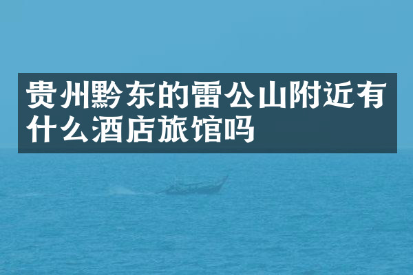 贵州黔东的雷公山附近有什么酒店旅馆吗