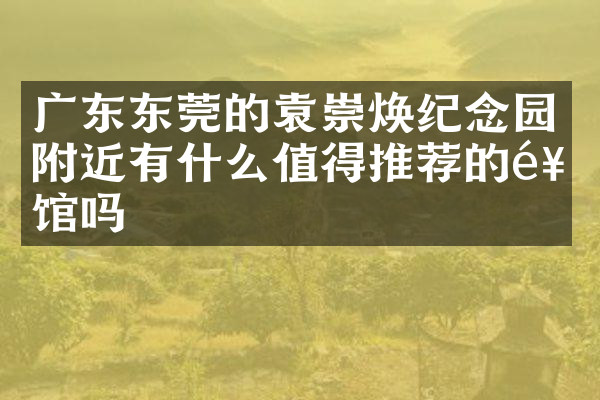 广东东莞的袁崇焕纪念园附近有什么值得推荐的饭馆吗