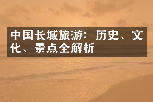 中国长城旅游：历史、文化、景点全解析
