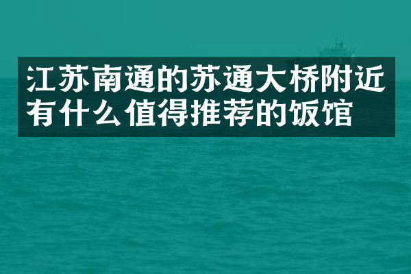 江苏南通的苏通大桥附近有什么值得推荐的饭馆吗