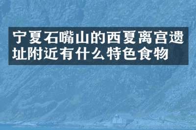 宁夏石嘴山的西夏离宫遗址附近有什么特色食物吗