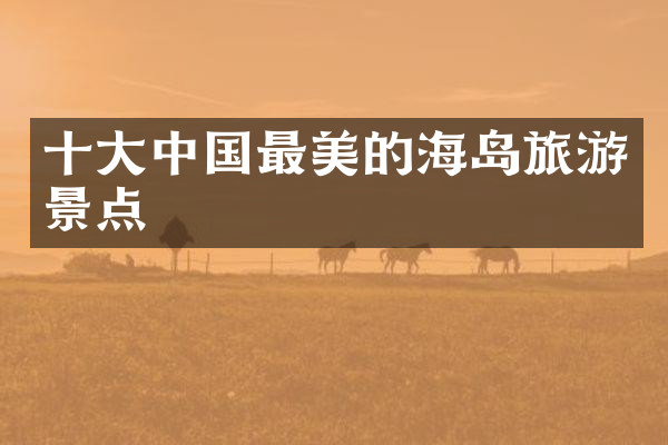 十大中国最美的海岛旅游景点