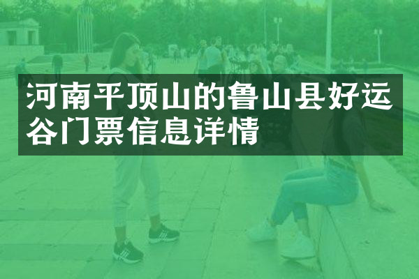 河南平顶山的鲁山县好运谷门票信息详情