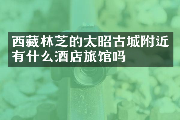 西藏林芝的太昭古城附近有什么酒店旅馆吗