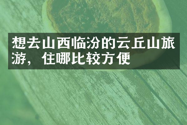 想去山西临汾的云丘山旅游，住哪比较方便