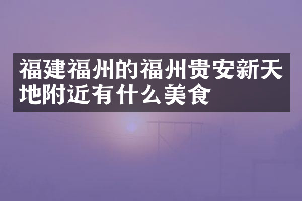 福建福州的福州贵安新天地附近有什么美食