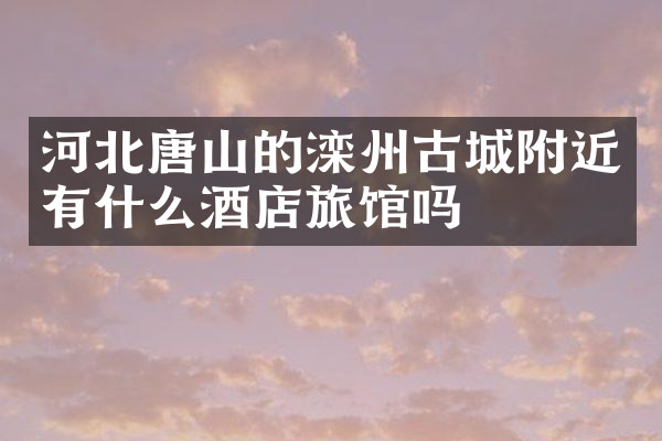 河北唐山的滦州古城附近有什么酒店旅馆吗