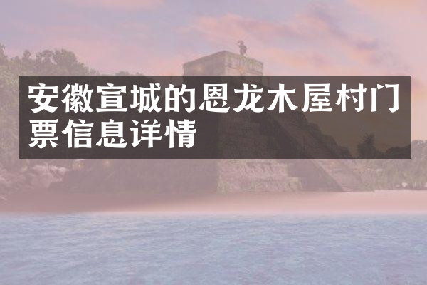 安徽宣城的恩龙木屋村门票信息详情