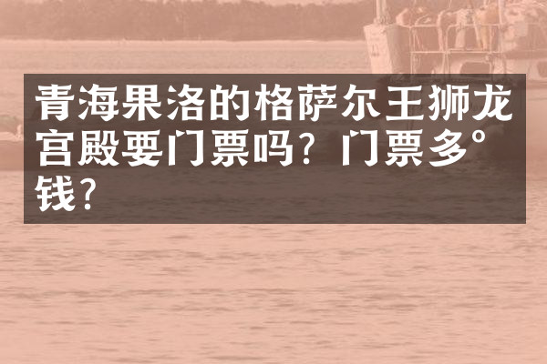 青海果洛的格萨尔王狮龙宫殿要门票吗？门票多少钱？