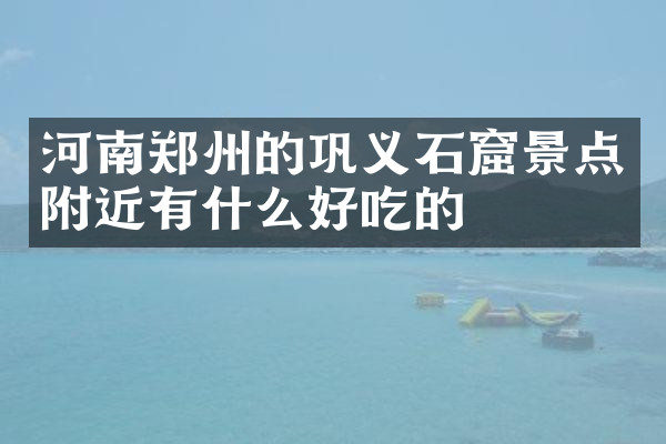 河南郑州的巩义石窟景点附近有什么好吃的