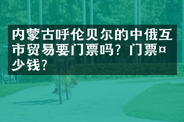 内蒙古呼伦贝尔的中俄互市贸易要门票吗？门票多少钱？
