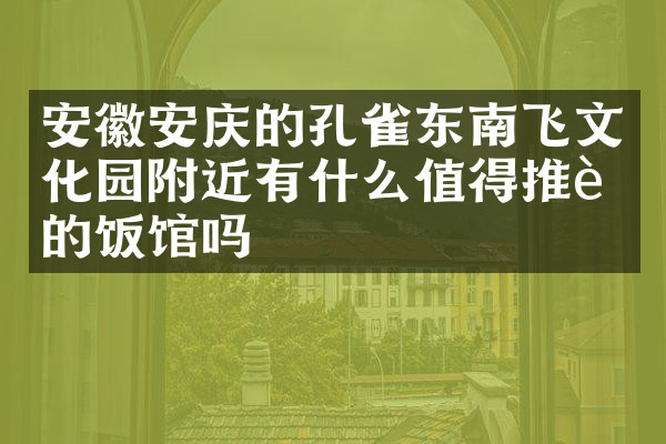 安徽安庆的孔雀东南飞文化园附近有什么值得推荐的饭馆吗