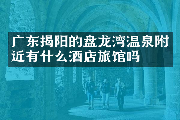 广东揭阳的盘龙湾温泉附近有什么酒店旅馆吗