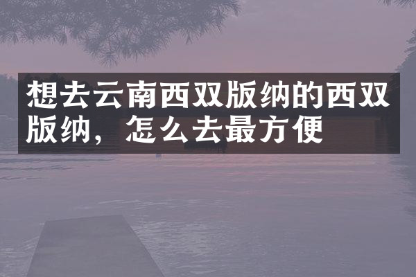 想去云南西双版纳的西双版纳，怎么去最方便