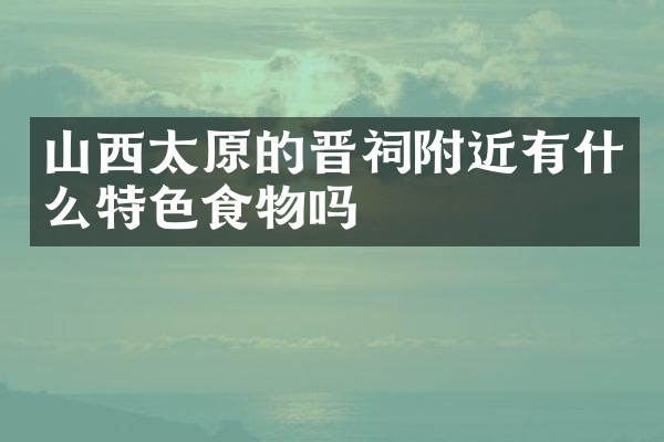 山西太原的晋祠附近有什么特色食物吗