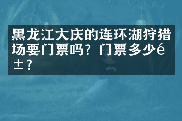 黑龙江大庆的连环湖狩猎场要门票吗？门票多少钱？