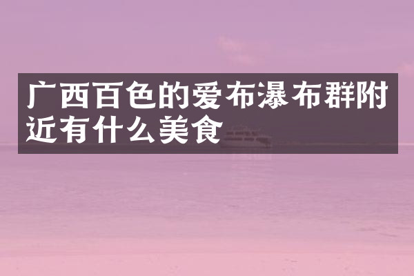 广西百色的爱布瀑布群附近有什么美食