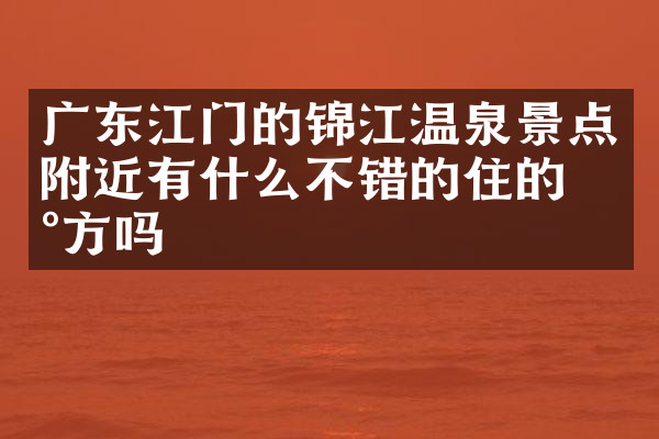广东江门的锦江温泉景点附近有什么不错的住的地方吗