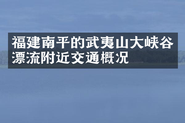 福建南平的武夷山大峡谷漂流附近交通概况