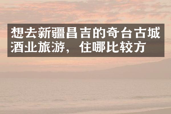 想去新疆昌吉的奇台古城酒业旅游，住哪比较方便