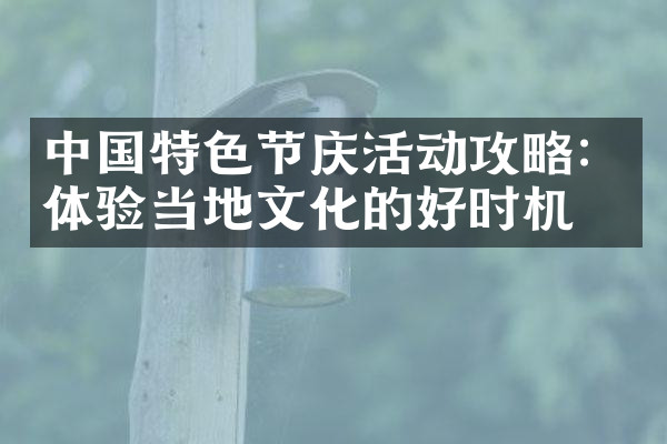 中国特色节庆活动攻略：体验当地文化的好时机