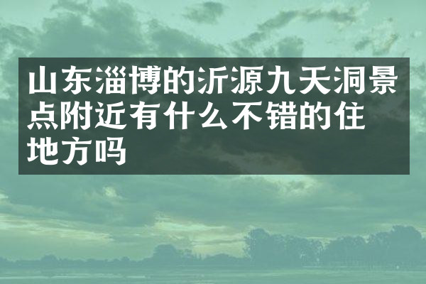 山东淄博的沂源九天洞景点附近有什么不错的住的地方吗