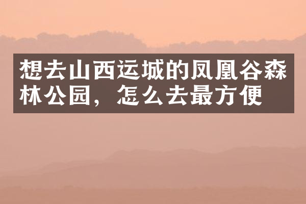 想去山西运城的凤凰谷森林公园，怎么去最方便