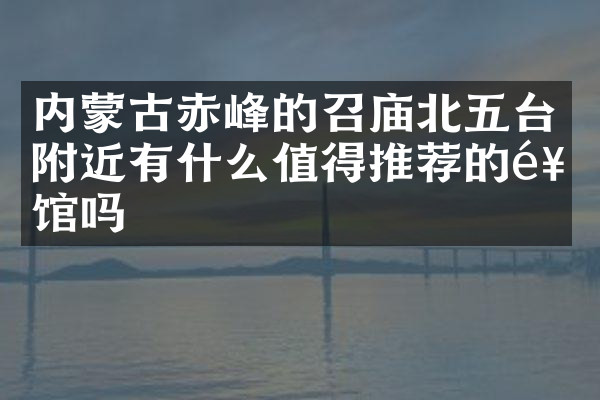 内蒙古赤峰的召庙北五台附近有什么值得推荐的饭馆吗