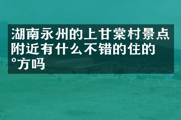 湖南永州的上甘棠村景点附近有什么不错的住的地方吗