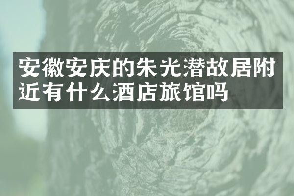 安徽安庆的朱光潜故居附近有什么酒店旅馆吗