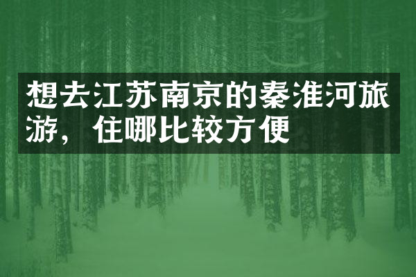 想去江苏南京的秦淮河旅游，住哪比较方便