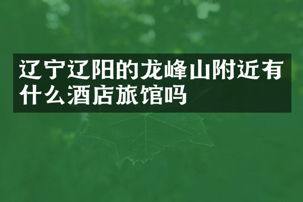 辽宁辽阳的龙峰山附近有什么酒店旅馆吗
