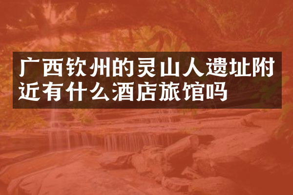 广西钦州的灵山人遗址附近有什么酒店旅馆吗