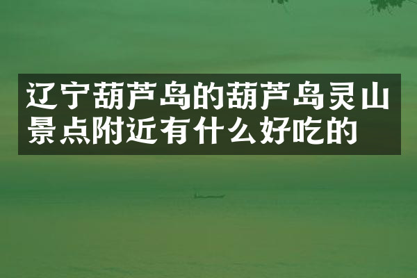 辽宁葫芦岛的葫芦岛灵山景点附近有什么好吃的