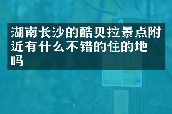 湖南长沙的酷贝拉景点附近有什么不错的住的地方吗