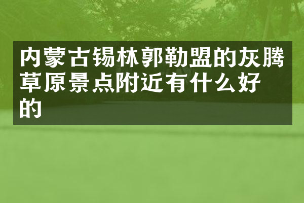 内蒙古锡林郭勒盟的灰腾草原景点附近有什么好吃的