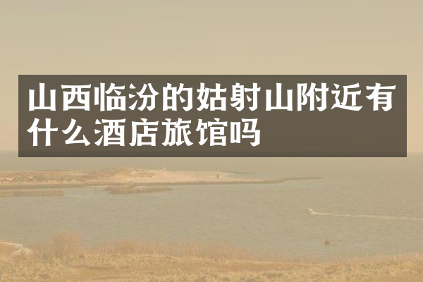 山西临汾的姑射山附近有什么酒店旅馆吗