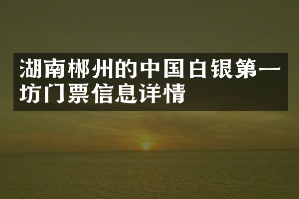 湖南郴州的中国白银第一坊门票信息详情