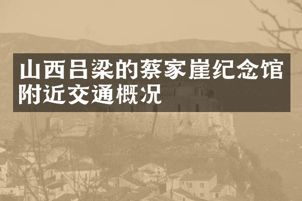 山西吕梁的蔡家崖纪念馆附近交通概况