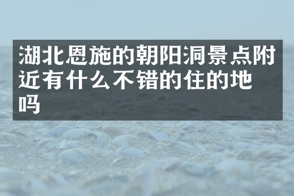湖北恩施的朝阳洞景点附近有什么不错的住的地方吗