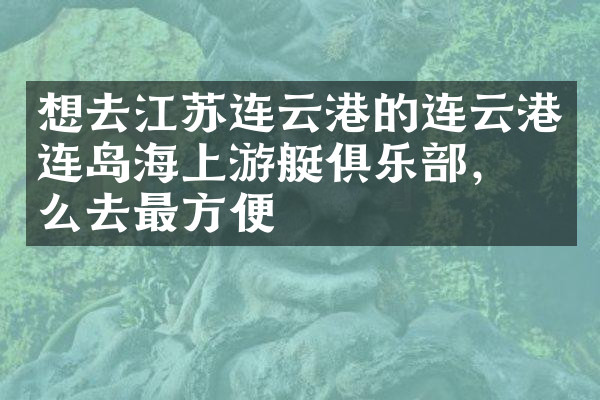 想去江苏连云港的连云港连岛海上游艇俱乐部，怎么去最方便