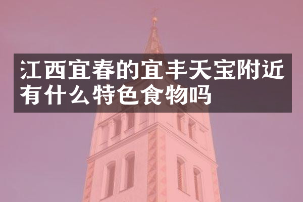 江西宜春的宜丰天宝附近有什么特色食物吗