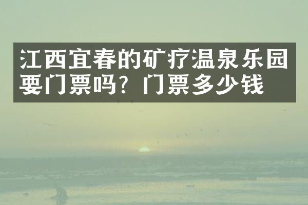 江西宜春的矿疗温泉乐园要门票吗？门票多少钱？