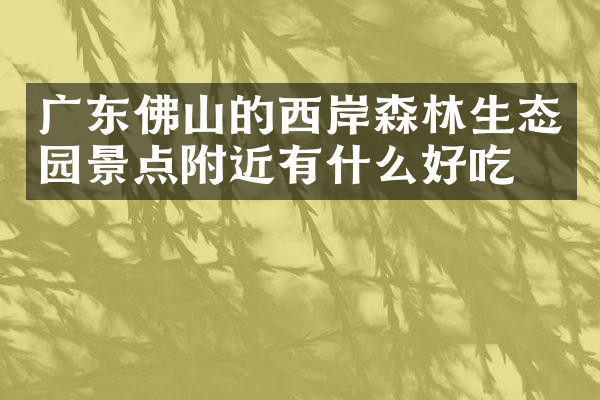 广东佛山的西岸森林生态园景点附近有什么好吃的
