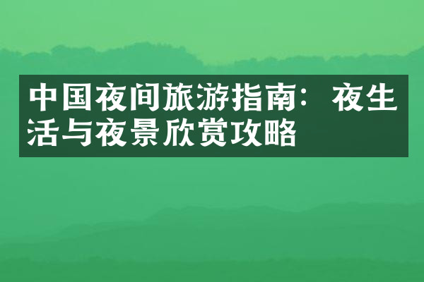 中国夜间旅游指南：夜生活与夜景欣赏攻略