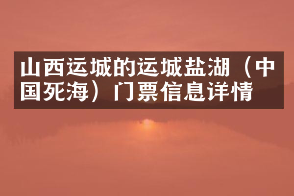 山西运城的运城盐湖（中国死海）门票信息详情
