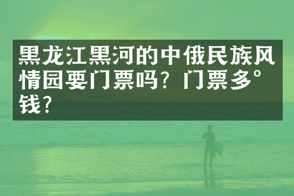 黑龙江黑河的中俄民族风情园要门票吗？门票多少钱？