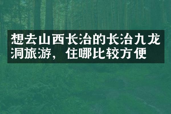 想去山西长治的长治九龙洞旅游，住哪比较方便