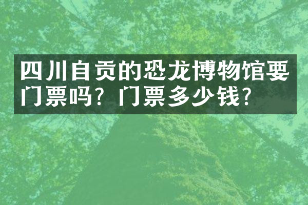 四川自贡的恐龙博物馆要门票吗？门票多少钱？